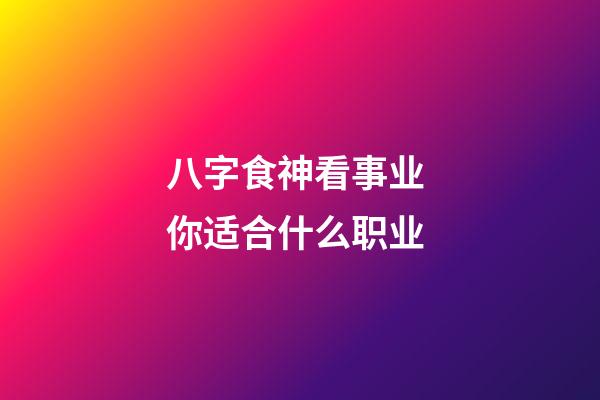 八字食神看事业 你适合什么职业?